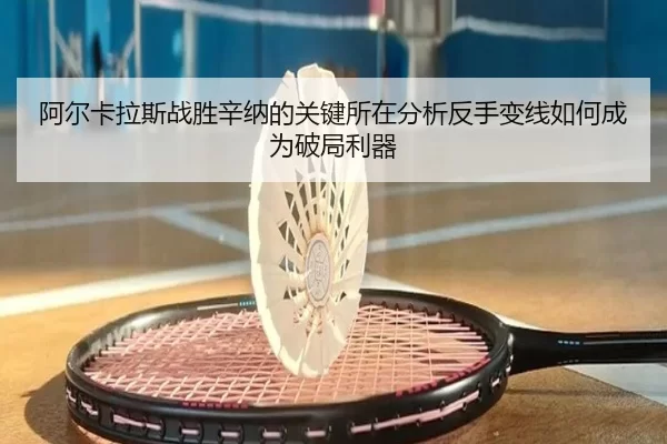 阿尔卡拉斯战胜辛纳的关键所在分析反手变线如何成为破局利器