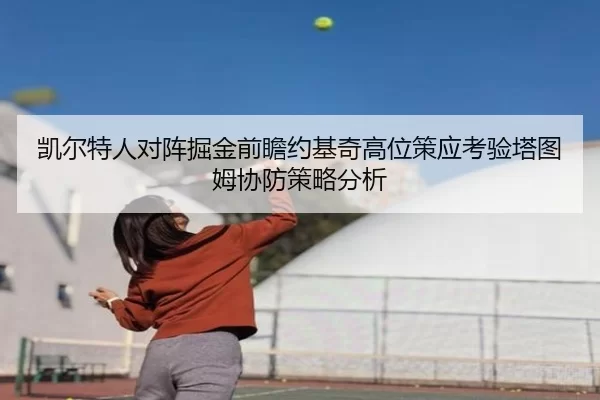凯尔特人对阵掘金前瞻约基奇高位策应考验塔图姆协防策略分析